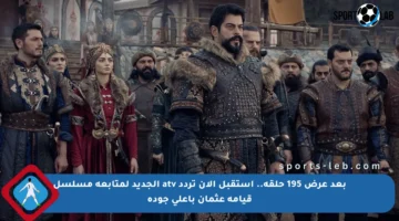 بعد عرض 195 حلقة.. استقبل الآن تردد atv الجديد لمتابعة مسلسل قيامة عثمان بأعلى جودة